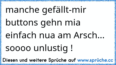 manche gefällt-mir buttons gehn mia einfach nua am Arsch... soooo unlustig !