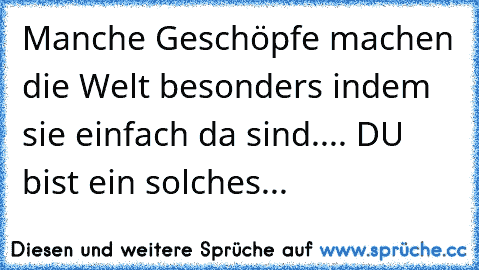 Manche Geschöpfe machen die Welt besonders indem sie einfach da sind.... DU bist ein solches...