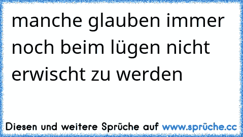 manche glauben immer noch beim lügen nicht erwischt zu werden