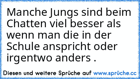 Manche Jungs sind beim Chatten viel besser als wenn man die in der Schule anspricht oder irgentwo anders .♥♥