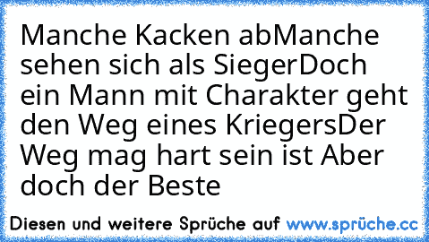 Manche Kacken ab
Manche sehen sich als Sieger
Doch ein Mann mit Charakter geht den Weg eines Kriegers
Der Weg mag hart sein ist Aber doch der Beste