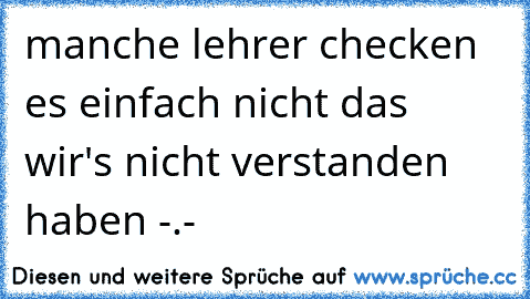 manche lehrer checken es einfach nicht das wir's nicht verstanden haben -.-