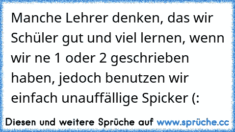 Manche Lehrer denken, das wir Schüler gut und viel lernen, wenn wir ne 1 oder 2 geschrieben haben, jedoch benutzen wir einfach unauffällige Spicker (: