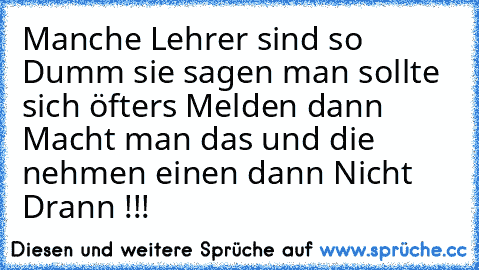 Manche Lehrer sind so Dumm sie sagen man sollte sich öfters Melden dann Macht man das und die nehmen einen dann Nicht Drann !!!