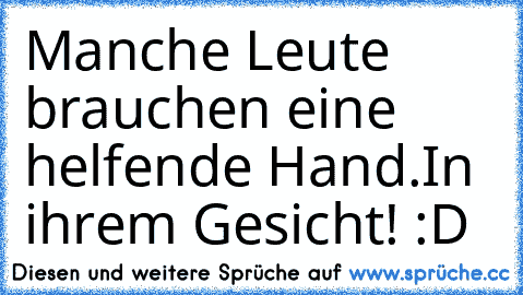 Manche Leute brauchen eine helfende Hand.
In ihrem Gesicht! :D