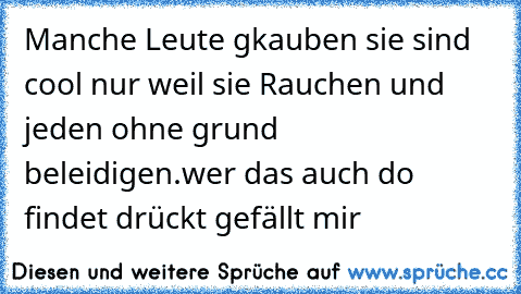 Manche Leute gkauben sie sind cool nur weil sie Rauchen und jeden ohne grund beleidigen.
wer das auch do findet drückt gefällt mir