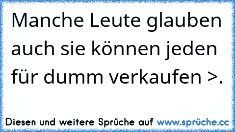 Manche Leute glauben auch sie können jeden für dumm verkaufen >.