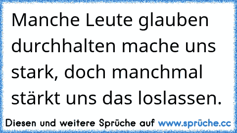 Manche Leute glauben durchhalten mache uns stark, doch manchmal stärkt uns das loslassen.