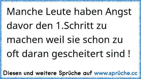 Manche Leute haben Angst davor den 1.Schritt zu machen weil sie schon zu oft daran gescheitert sind !