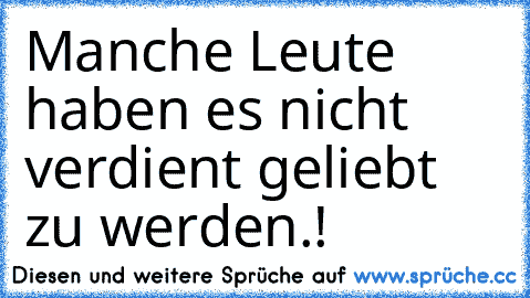 Manche Leute haben es nicht verdient geliebt zu werden.!