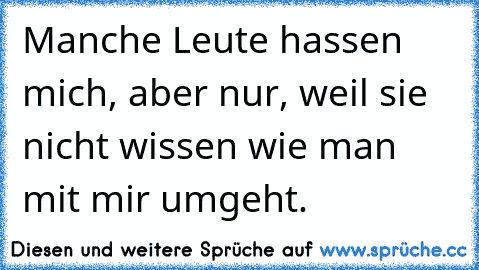 Manche Leute hassen mich, aber nur, weil sie nicht wissen wie man mit mir umgeht.