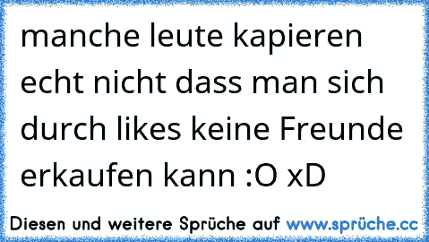 manche leute kapieren echt nicht dass man sich durch likes keine Freunde erkaufen kann :O xD