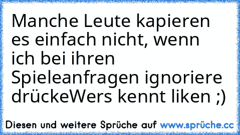 Manche Leute kapieren es einfach nicht, wenn ich bei ihren Spieleanfragen ignoriere drücke
Wer´s kennt liken ;)