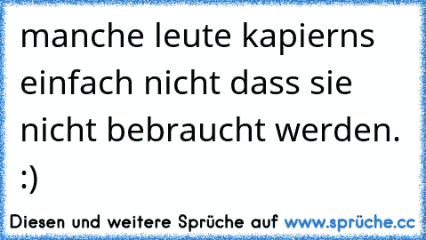 manche leute kapierns einfach nicht dass sie nicht bebraucht werden. :)