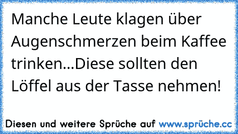 Manche Leute klagen über Augenschmerzen beim Kaffee trinken...
Diese sollten den Löffel aus der Tasse nehmen!