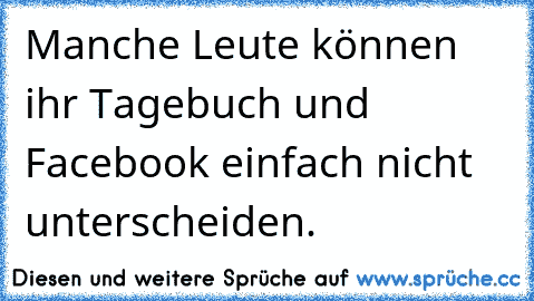 Manche Leute können ihr Tagebuch und Facebook einfach nicht unterscheiden.