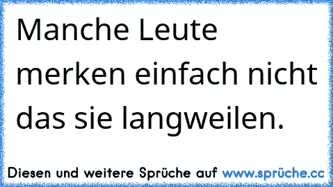 Manche Leute merken einfach nicht das sie langweilen.