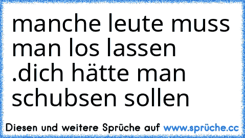 manche leute muss man los lassen .
dich hätte man schubsen sollen