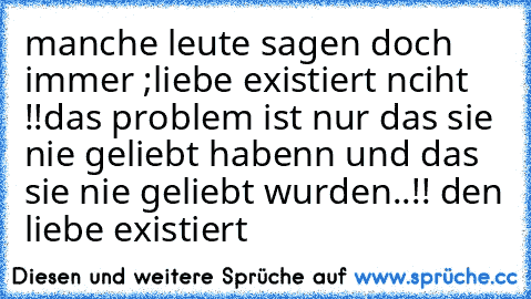 manche leute sagen doch immer ;liebe existiert nciht !!
das problem ist nur das sie nie geliebt habenn und das sie nie geliebt wurden..!! den liebe existiert ♥