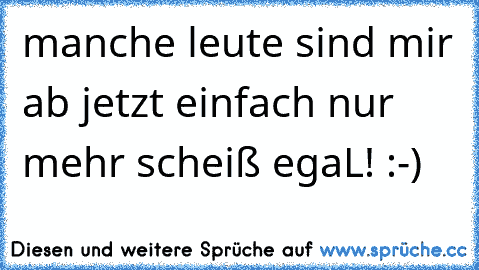 manche leute sind mir ab jetzt einfach nur mehr scheiß egaL! :-)