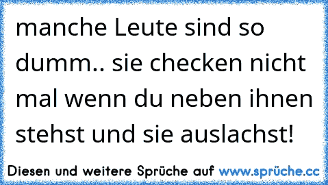 manche Leute sind so dumm.. sie checken nicht mal wenn du neben ihnen stehst und sie auslachst!