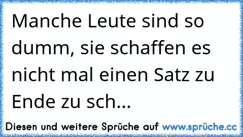 Manche Leute sind so dumm, sie schaffen es nicht mal einen Satz zu Ende zu sch...