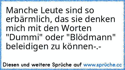 Manche Leute sind so erbärmlich, das sie denken mich mit den Worten "Dummi" oder "Blödmann" beleidigen zu können-.-