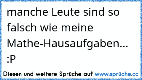 manche Leute sind so falsch wie meine Mathe-Hausaufgaben... :P