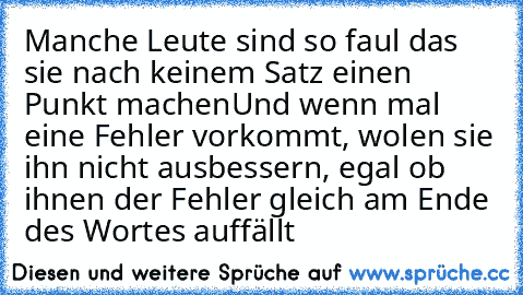 Manche Leute sind so faul das sie nach keinem Satz einen Punkt machen
Und wenn mal eine Fehler vorkommt, wolen sie ihn nicht ausbessern, egal ob ihnen der Fehler gleich am Ende des Wortes auffällt