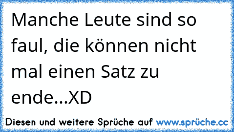 Manche Leute sind so faul, die können nicht mal einen Satz zu ende...
XD