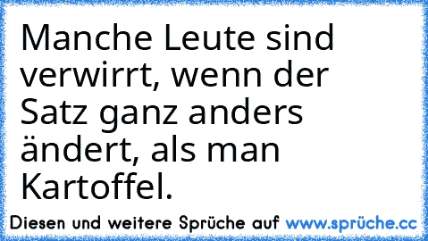 Manche Leute sind verwirrt, wenn der Satz ganz anders ändert, als man Kartoffel.