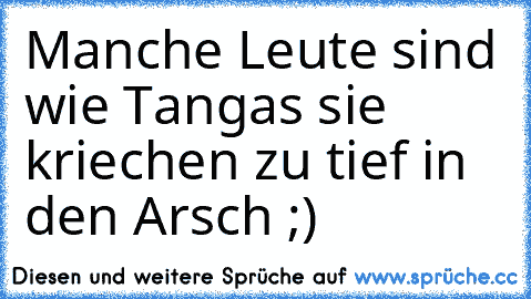 Manche Leute sind wie Tangas sie kriechen zu tief in den Arsch ;)