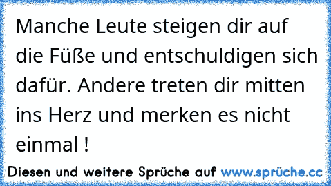 Manche Leute steigen dir auf die Füße und entschuldigen sich dafür. Andere treten dir mitten ins Herz und merken es nicht einmal !