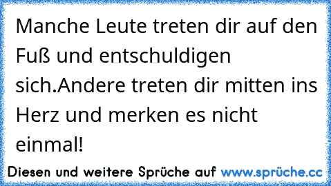 Manche Leute treten dir auf den Fuß und entschuldigen sich.
Andere treten dir mitten ins Herz und merken es nicht einmal!