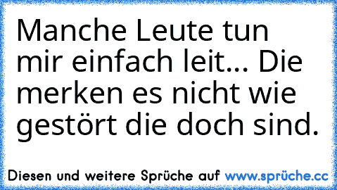 Manche Leute tun mir einfach leit... Die merken es nicht wie gestört die doch sind.