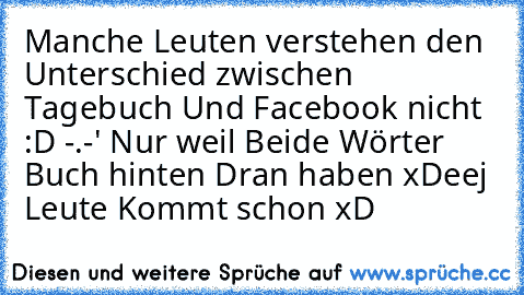 Manche Leuten verstehen den Unterschied zwischen Tagebuch Und Facebook nicht :D -.-' Nur weil Beide Wörter Buch hinten Dran haben xD
eej Leute Kommt schon xD