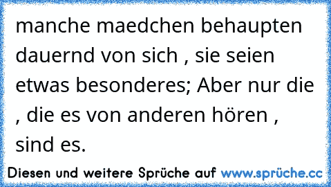 manche maedchen behaupten dauernd von sich , sie seien etwas besonderes; Aber nur die , die es von anderen hören , sind es.