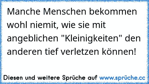 Manche Menschen bekommen wohl niemit, wie sie mit angeblichen "Kleinigkeiten" den anderen tief verletzen können!