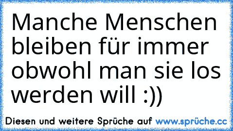 Manche Menschen bleiben für immer obwohl man sie los werden will 
:))