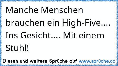 Manche Menschen brauchen ein High-Five.... Ins Gesicht.... Mit einem Stuhl!