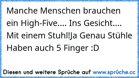 Manche Menschen brauchen ein High-Five.... Ins Gesicht.... Mit einem Stuhl!
Ja Genau Stühle Haben auch 5 Finger :D