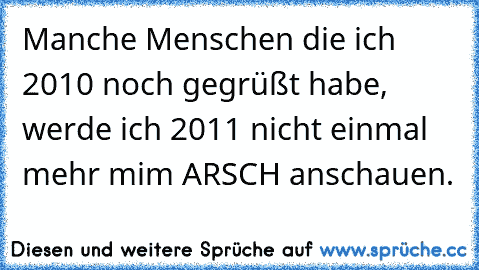 Manche Menschen die ich 2010 noch gegrüßt habe, werde ich 2011 nicht einmal mehr mim ARSCH anschauen.