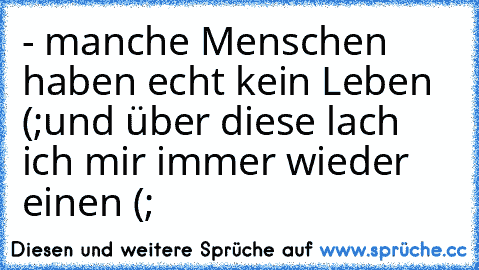 - manche Menschen haben echt kein Leben (;
und über diese lach ich mir immer wieder einen (;