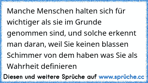 Manche Menschen halten sich für wichtiger als sie im Grunde genommen sind, und solche erkennt man daran, weil Sie keinen blassen Schimmer von dem haben was Sie als Wahrheit definieren