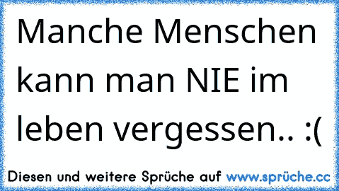 Manche Menschen kann man NIE im leben vergessen.. :(