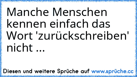 Manche Menschen kennen einfach das Wort 'zurückschreiben' nicht ...