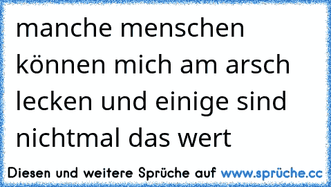 manche menschen können mich am arsch lecken und einige sind nichtmal das wert