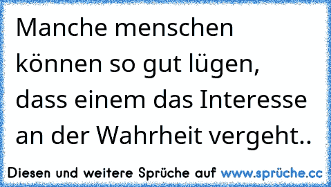 Manche menschen können so gut lügen, dass einem das Interesse an der Wahrheit vergeht..