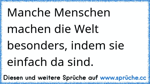 Manche Menschen machen die Welt besonders, indem sie einfach da sind. ♥ ♥ ♥