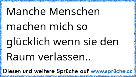 Manche Menschen machen mich so glücklich wenn sie den Raum verlassen..